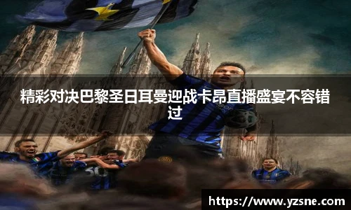 精彩对决巴黎圣日耳曼迎战卡昂直播盛宴不容错过